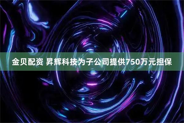 金贝配资 昇辉科技为子公司提供750万元担保