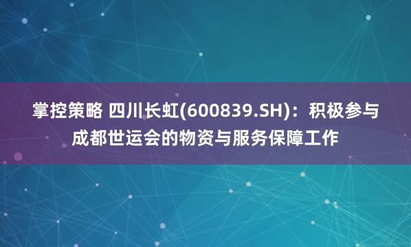 掌控策略 四川长虹(600839.SH)：积极参与成都世运会的物资与服务保障工作