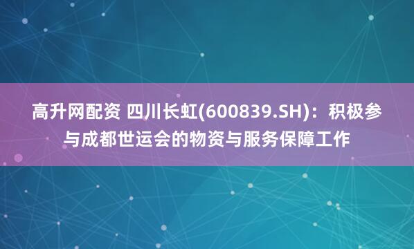 高升网配资 四川长虹(600839.SH)：积极参与成都世运会的物资与服务保障工作