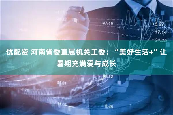 优配资 河南省委直属机关工委：“美好生活+”让暑期充满爱与成长