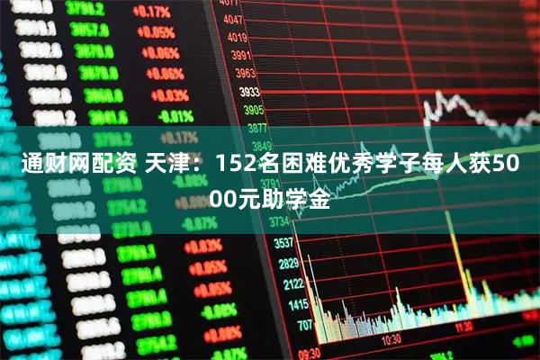 通财网配资 天津：152名困难优秀学子每人获5000元助学金