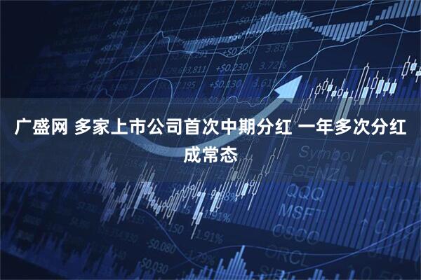 广盛网 多家上市公司首次中期分红 一年多次分红成常态
