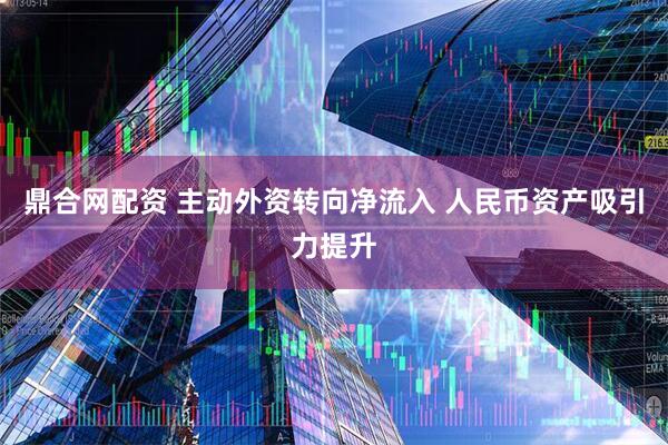 鼎合网配资 主动外资转向净流入 人民币资产吸引力提升
