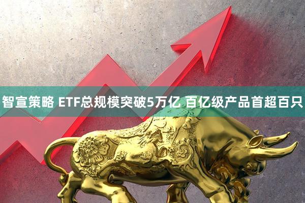 智宣策略 ETF总规模突破5万亿 百亿级产品首超百只