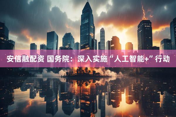 安信融配资 国务院：深入实施“人工智能+”行动