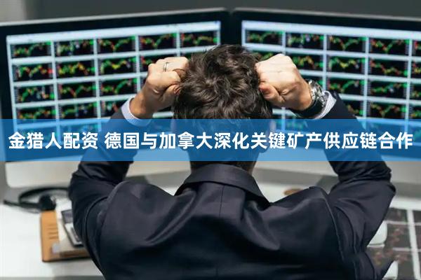 金猎人配资 德国与加拿大深化关键矿产供应链合作