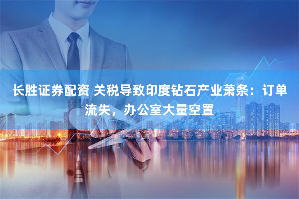 长胜证券配资 关税导致印度钻石产业萧条：订单流失，办公室大量空置