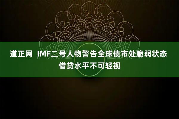 道正网  IMF二号人物警告全球债市处脆弱状态 借贷水平不可轻视