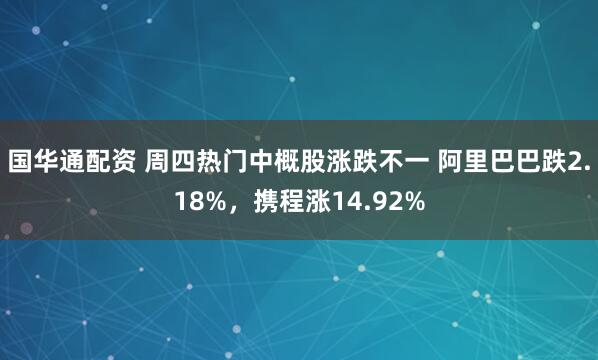 国华通配资 周四热门中概股涨跌不一 阿里巴巴跌2.18%，携程涨14.92%