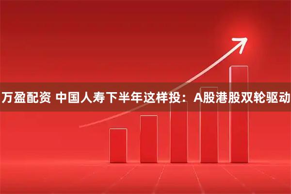 万盈配资 中国人寿下半年这样投：A股港股双轮驱动