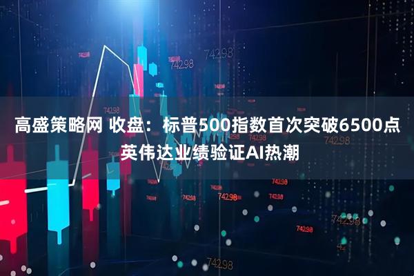 高盛策略网 收盘：标普500指数首次突破6500点 英伟达业绩验证AI热潮