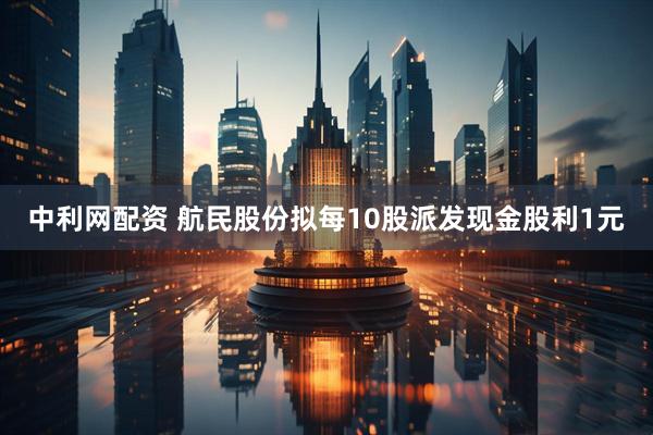 中利网配资 航民股份拟每10股派发现金股利1元