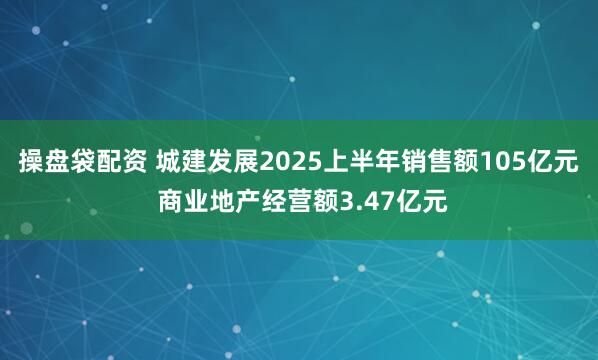 操盘袋配资 城建发展2025上半年销售额105亿元 商业地产经营额3.47亿元