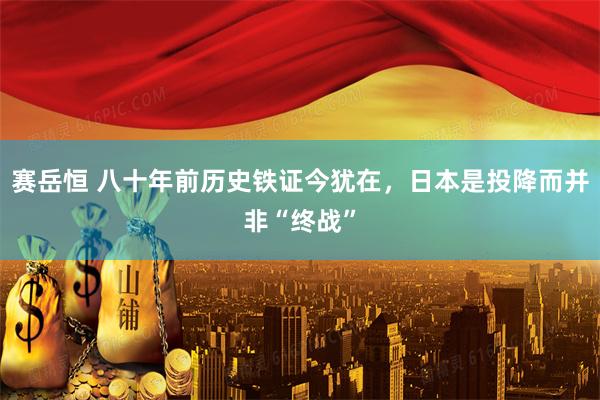 赛岳恒 八十年前历史铁证今犹在，日本是投降而并非“终战”