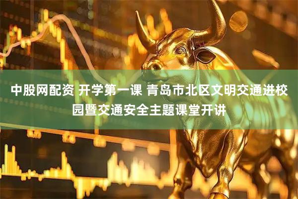 中股网配资 开学第一课 青岛市北区文明交通进校园暨交通安全主题课堂开讲
