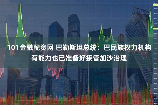 101金融配资网 巴勒斯坦总统：巴民族权力机构有能力也已准备好接管加沙治理