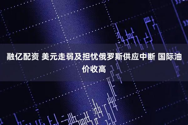 融亿配资 美元走弱及担忧俄罗斯供应中断 国际油价收高