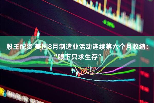 股王配资 美国8月制造业活动连续第六个月收缩：“眼下只求生存”