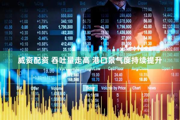 威资配资 吞吐量走高 港口景气度持续提升