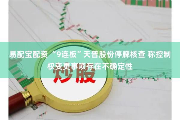 易配宝配资 “9连板”天普股份停牌核查 称控制权变更事项存在不确定性