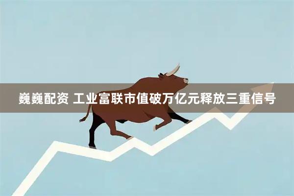 巍巍配资 工业富联市值破万亿元释放三重信号