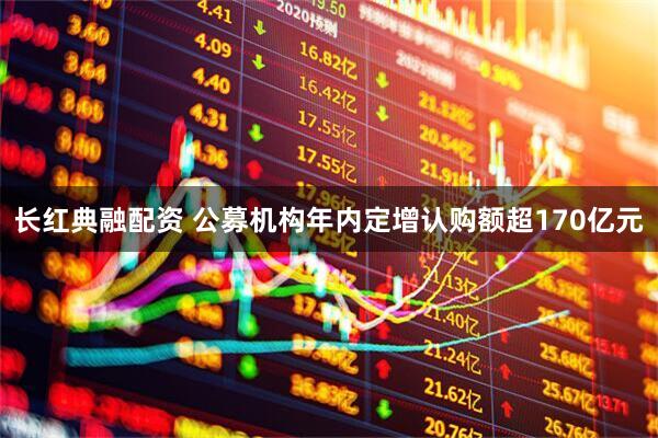 长红典融配资 公募机构年内定增认购额超170亿元