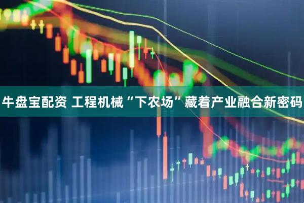 牛盘宝配资 工程机械“下农场”藏着产业融合新密码