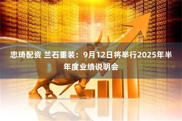 忠琦配资 兰石重装：9月12日将举行2025年半年度业绩说明会