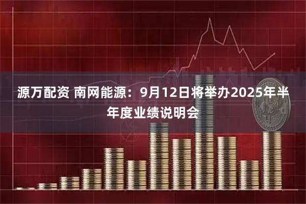 源万配资 南网能源：9月12日将举办2025年半年度业绩说明会