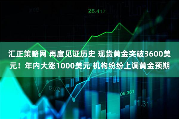 汇正策略网 再度见证历史 现货黄金突破3600美元！年内大涨1000美元 机构纷纷上调黄金预期