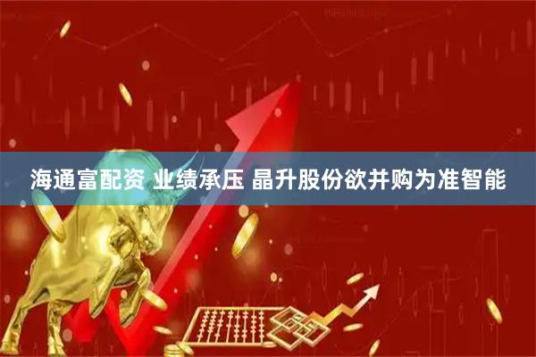 海通富配资 业绩承压 晶升股份欲并购为准智能