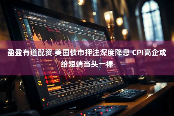 盈盈有道配资 美国债市押注深度降息 CPI高企或给短端当头一棒