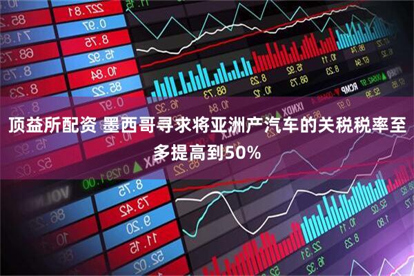 顶益所配资 墨西哥寻求将亚洲产汽车的关税税率至多提高到50%