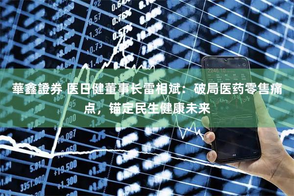 華鑫證券 医日健董事长雷相斌：破局医药零售痛点，锚定民生健康未来
