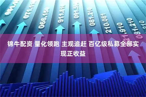 锦牛配资 量化领跑 主观追赶 百亿级私募全部实现正收益