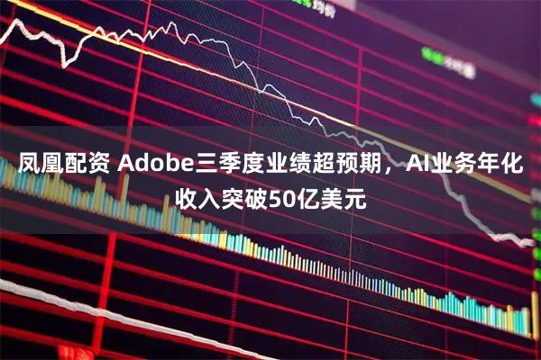 凤凰配资 Adobe三季度业绩超预期，AI业务年化收入突破50亿美元
