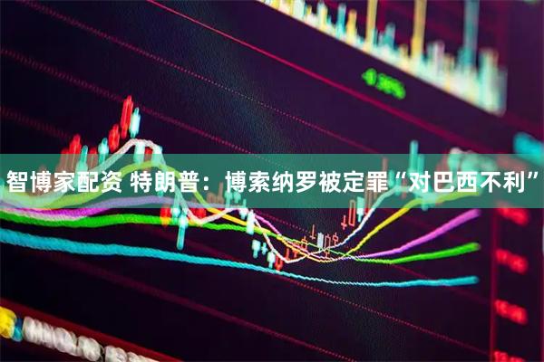 智博家配资 特朗普：博索纳罗被定罪“对巴西不利”