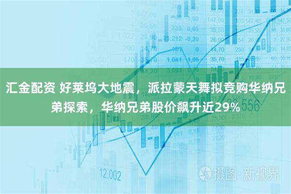 汇金配资 好莱坞大地震，派拉蒙天舞拟竞购华纳兄弟探索，华纳兄弟股价飙升近29%