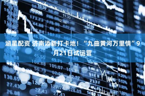 涵星配资 济南添新打卡地！“九曲黄河万里情”9月21日试运营
