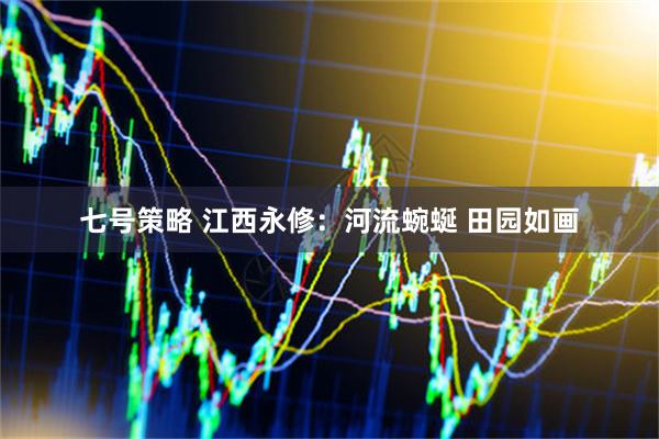 七号策略 江西永修：河流蜿蜒 田园如画