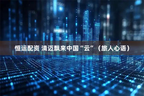 恒运配资 清迈飘来中国“云”（旅人心语）