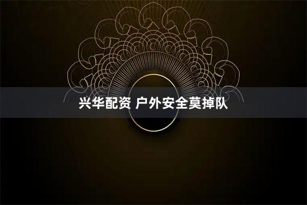 兴华配资 户外安全莫掉队
