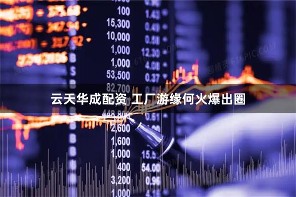 云天华成配资 工厂游缘何火爆出圈