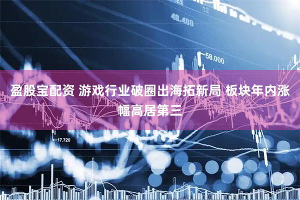 盈股宝配资 游戏行业破圈出海拓新局 板块年内涨幅高居第三