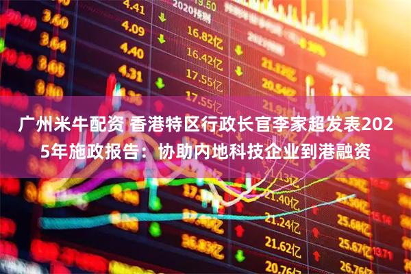 广州米牛配资 香港特区行政长官李家超发表2025年施政报告：协助内地科技企业到港融资