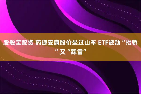 股般宝配资 药捷安康股价坐过山车 ETF被动“抬轿”又“踩雷”
