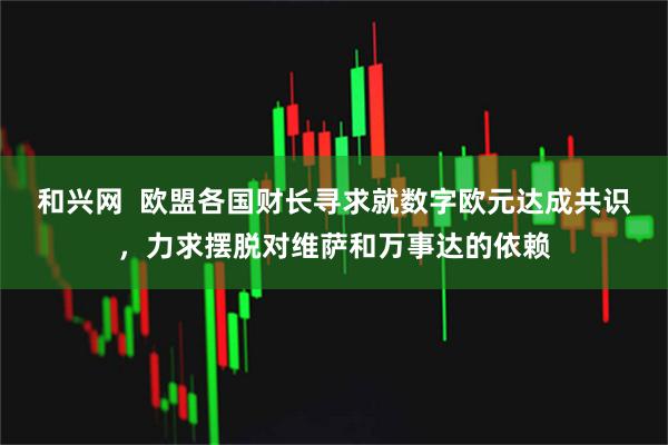 和兴网  欧盟各国财长寻求就数字欧元达成共识，力求摆脱对维萨和万事达的依赖