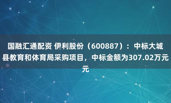 国融汇通配资 伊利股份（600887）：中标大城县教育和体育局采购项目，中标金额为307.02万元