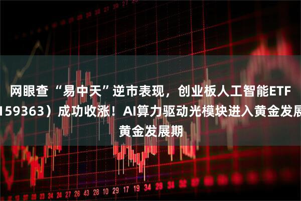 网眼查 “易中天”逆市表现，创业板人工智能ETF（159363）成功收涨！AI算力驱动光模块进入黄金发展期