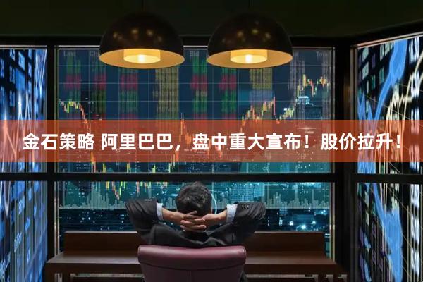 金石策略 阿里巴巴，盘中重大宣布！股价拉升！